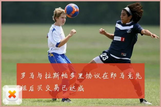 罗马与拉斯帕多里协议在即马竞先租后买交易已达成
