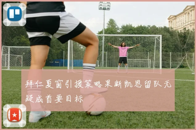 拜仁夏窗引援策略果断凯恩留队无疑成首要目标