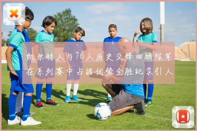 凯尔特人与76人历史交锋回顾绿军在系列赛中占据优势全胜纪录引人关注