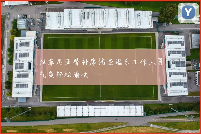 拉菲尼亚替补席搞怪逗乐工作人员气氛轻松愉快