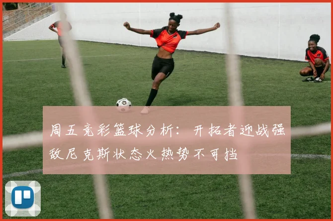 周五竞彩篮球分析：开拓者迎战强敌尼克斯状态火热势不可挡