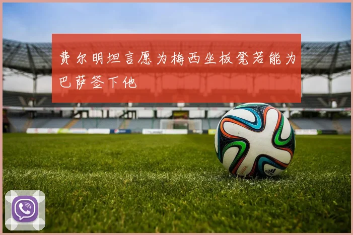 费尔明坦言愿为梅西坐板凳若能为巴萨签下他