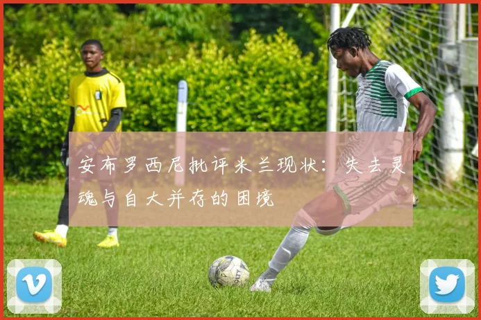 安布罗西尼批评米兰现状：失去灵魂与自大并存的困境