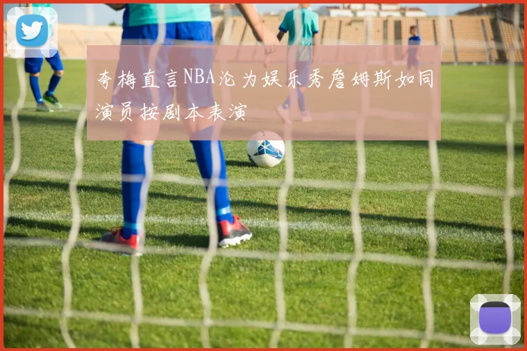 夸梅直言NBA沦为娱乐秀詹姆斯如同演员按剧本表演