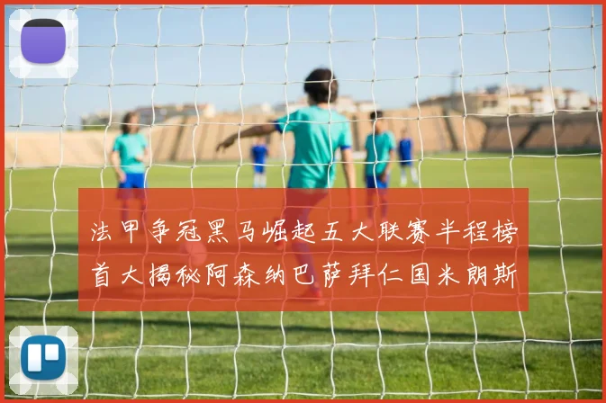 法甲争冠黑马崛起五大联赛半程榜首大揭秘阿森纳巴萨拜仁国米朗斯齐聚巅峰