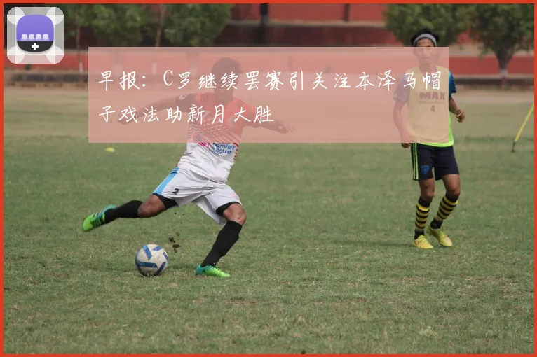 早报：C罗继续罢赛引关注本泽马帽子戏法助新月大胜