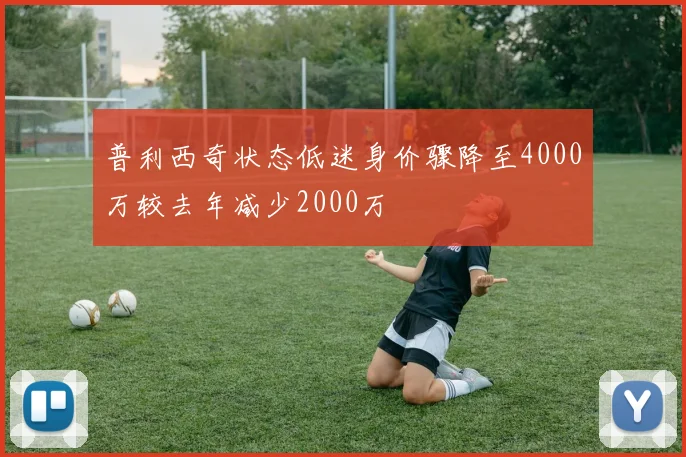 普利西奇状态低迷身价骤降至4000万较去年减少2000万