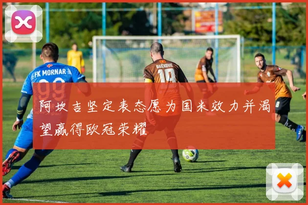 阿坎吉坚定表态愿为国米效力并渴望赢得欧冠荣耀