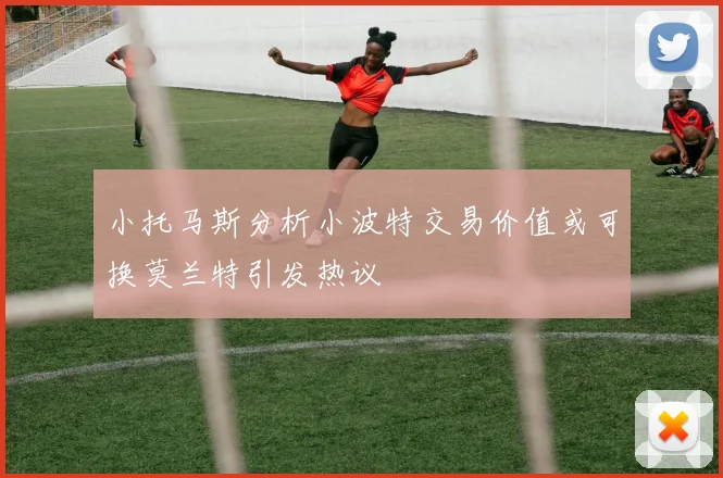 小托马斯分析小波特交易价值或可换莫兰特引发热议