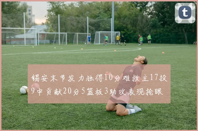 锡安末节发力独得10分难救主17投9中贡献20分5篮板3助攻表现抢眼