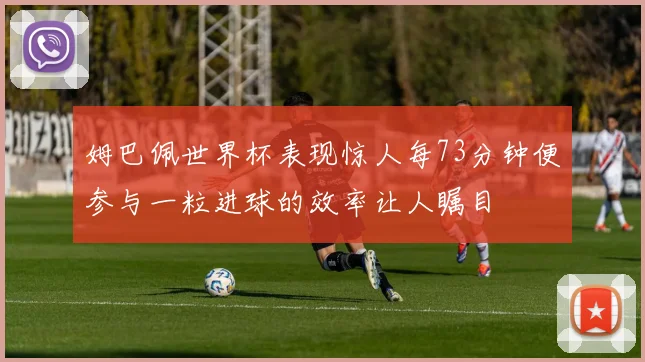 姆巴佩世界杯表现惊人每73分钟便参与一粒进球的效率让人瞩目