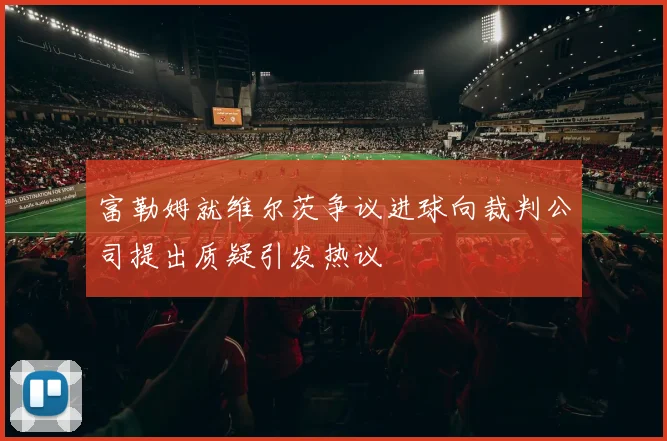 富勒姆就维尔茨争议进球向裁判公司提出质疑引发热议