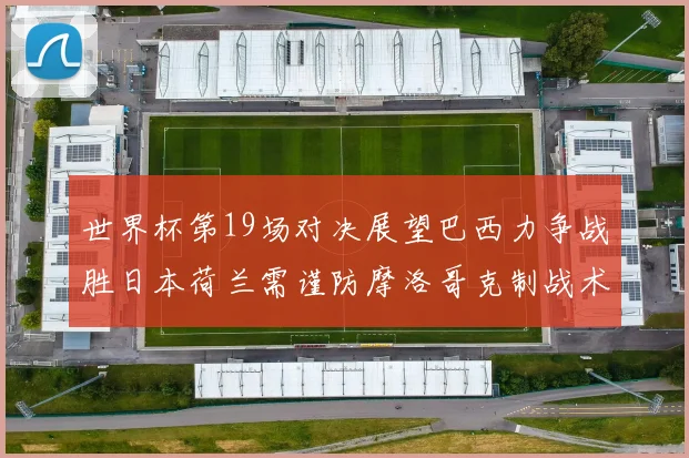 世界杯第19场对决展望巴西力争战胜日本荷兰需谨防摩洛哥克制战术