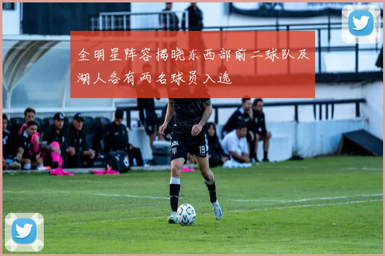 全明星阵容揭晓东西部前二球队及湖人各有两名球员入选