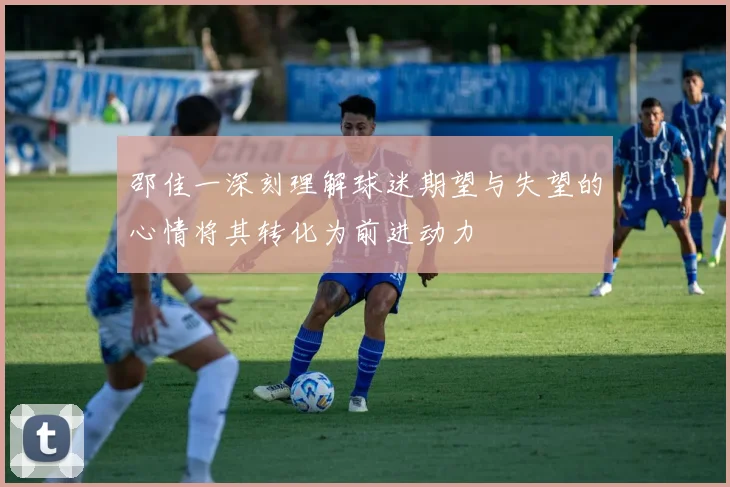 邵佳一深刻理解球迷期望与失望的心情将其转化为前进动力