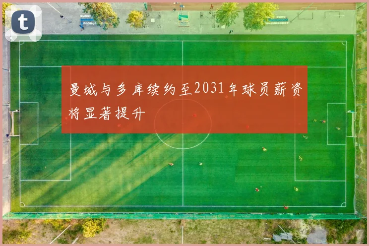 曼城与多库续约至2031年球员薪资将显著提升