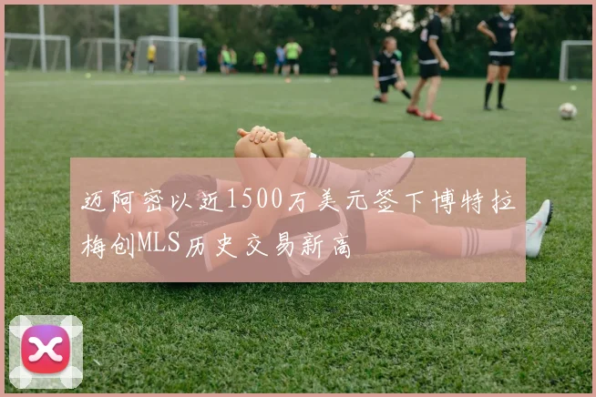 迈阿密以近1500万美元签下博特拉梅创MLS历史交易新高
