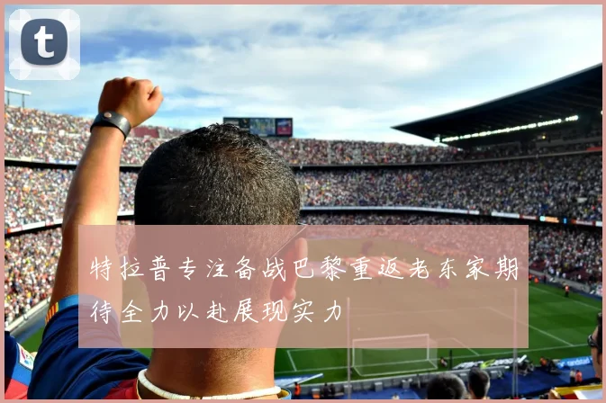 特拉普专注备战巴黎重返老东家期待全力以赴展现实力