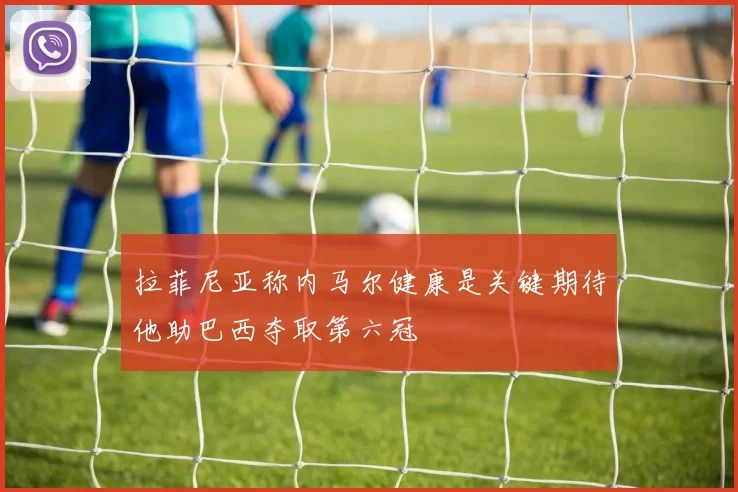 拉菲尼亚称内马尔健康是关键期待他助巴西夺取第六冠