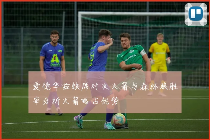 爱德华兹缺席对决火箭与森林狼胜率分析火箭略占优势