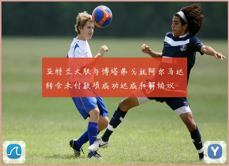 亚特兰大联与博塔弗戈就阿尔马达转会未付款项成功达成和解协议